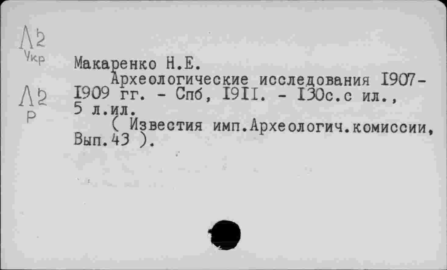 ﻿Лб P
Макаренко Н.Е.
Археологические исследования 1907-1909 гг. - Спб, I9II. - 130с.с ил., 5 л.ил.
( Известия имп.Археологии.комиссии. Выл.43 ).